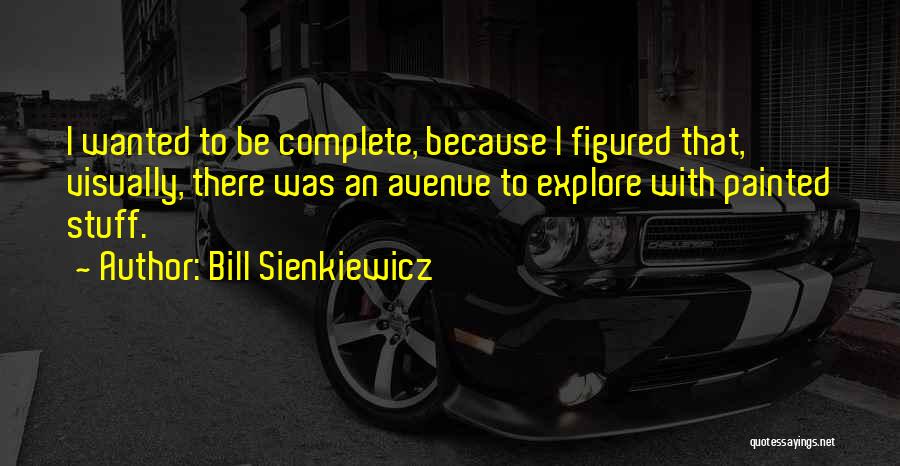 Bill Sienkiewicz Quotes: I Wanted To Be Complete, Because I Figured That, Visually, There Was An Avenue To Explore With Painted Stuff.