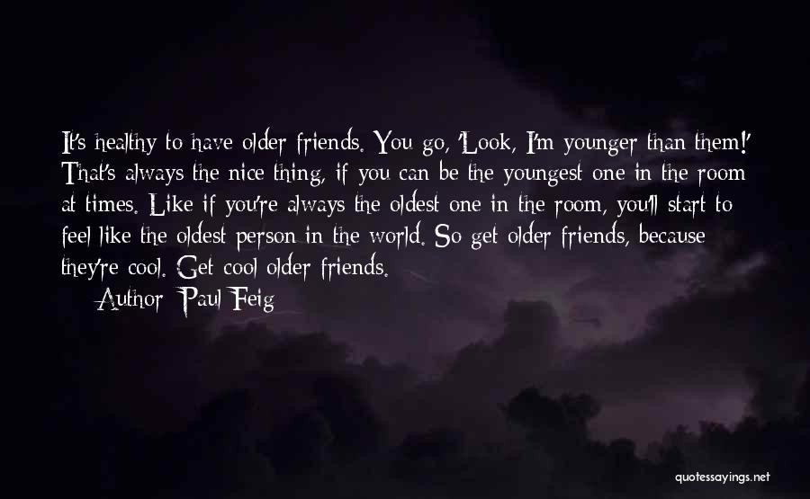 Paul Feig Quotes: It's Healthy To Have Older Friends. You Go, 'look, I'm Younger Than Them!' That's Always The Nice Thing, If You