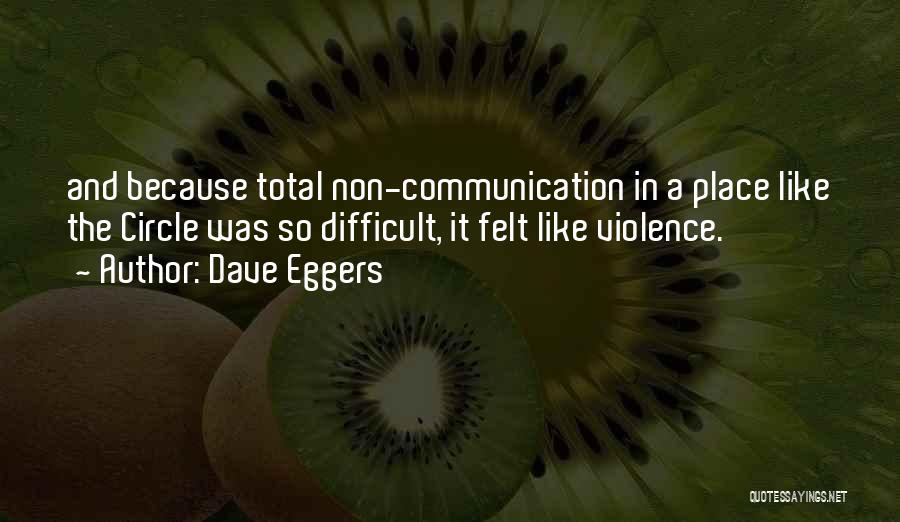 Dave Eggers Quotes: And Because Total Non-communication In A Place Like The Circle Was So Difficult, It Felt Like Violence.