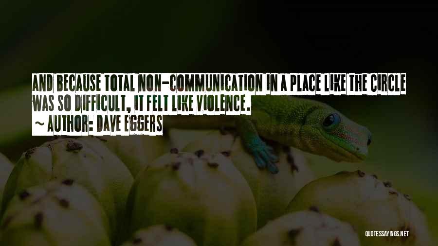 Dave Eggers Quotes: And Because Total Non-communication In A Place Like The Circle Was So Difficult, It Felt Like Violence.