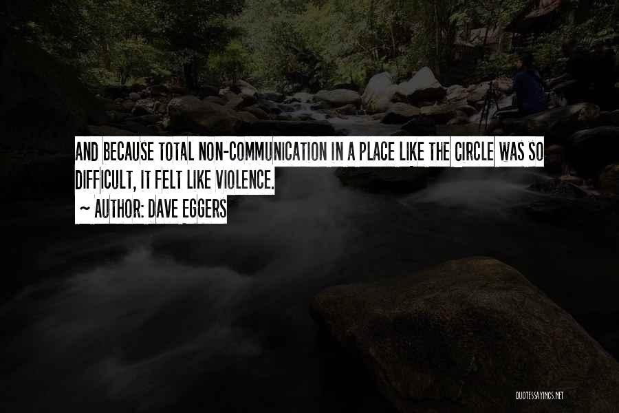 Dave Eggers Quotes: And Because Total Non-communication In A Place Like The Circle Was So Difficult, It Felt Like Violence.