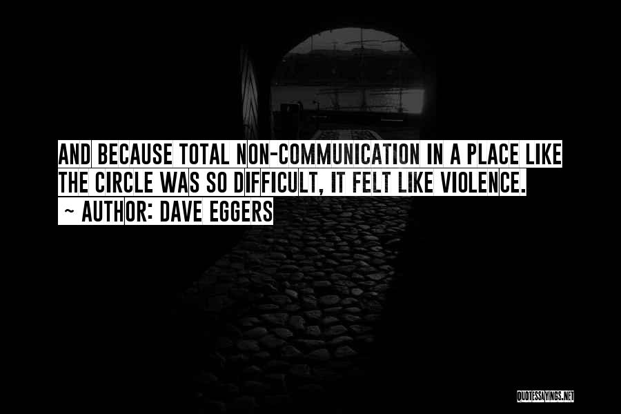 Dave Eggers Quotes: And Because Total Non-communication In A Place Like The Circle Was So Difficult, It Felt Like Violence.