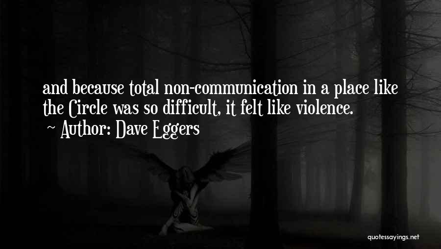 Dave Eggers Quotes: And Because Total Non-communication In A Place Like The Circle Was So Difficult, It Felt Like Violence.