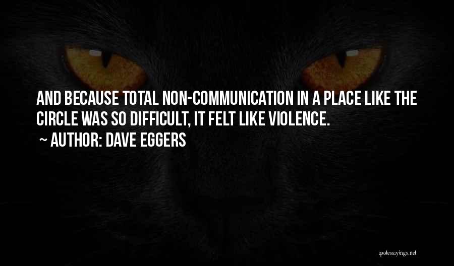 Dave Eggers Quotes: And Because Total Non-communication In A Place Like The Circle Was So Difficult, It Felt Like Violence.