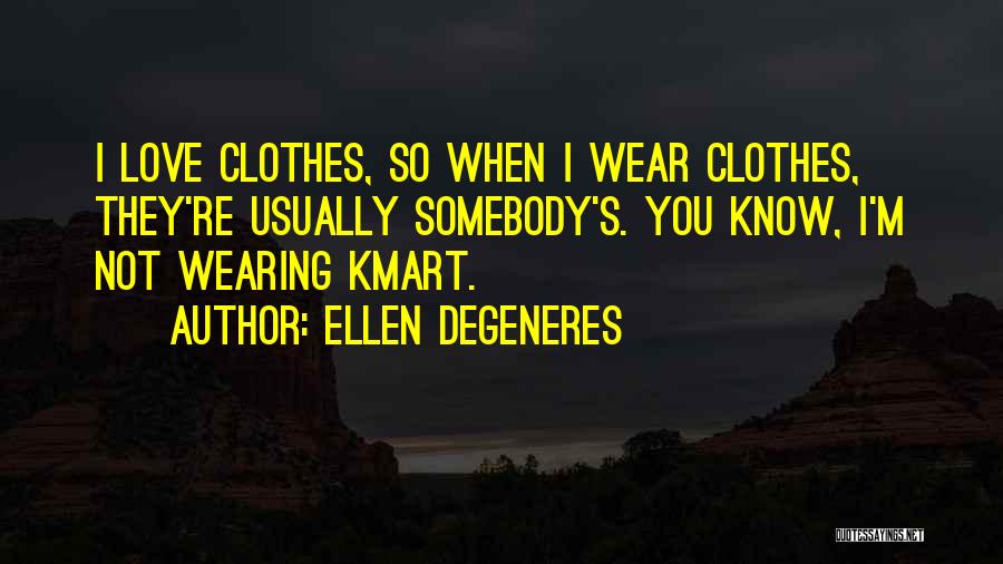 Ellen DeGeneres Quotes: I Love Clothes, So When I Wear Clothes, They're Usually Somebody's. You Know, I'm Not Wearing Kmart.