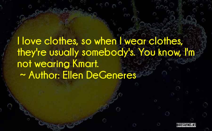 Ellen DeGeneres Quotes: I Love Clothes, So When I Wear Clothes, They're Usually Somebody's. You Know, I'm Not Wearing Kmart.