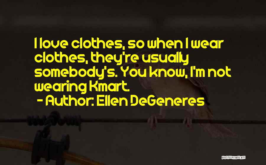 Ellen DeGeneres Quotes: I Love Clothes, So When I Wear Clothes, They're Usually Somebody's. You Know, I'm Not Wearing Kmart.