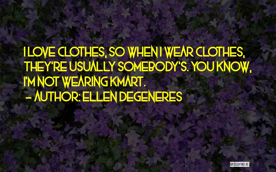 Ellen DeGeneres Quotes: I Love Clothes, So When I Wear Clothes, They're Usually Somebody's. You Know, I'm Not Wearing Kmart.