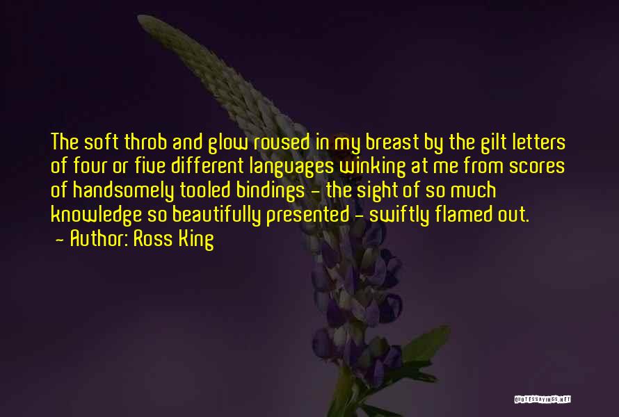 Ross King Quotes: The Soft Throb And Glow Roused In My Breast By The Gilt Letters Of Four Or Five Different Languages Winking