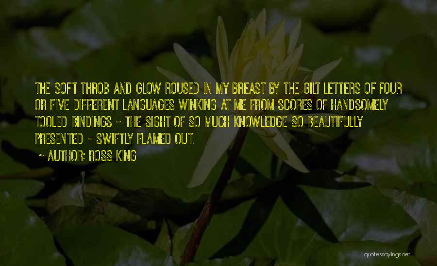 Ross King Quotes: The Soft Throb And Glow Roused In My Breast By The Gilt Letters Of Four Or Five Different Languages Winking