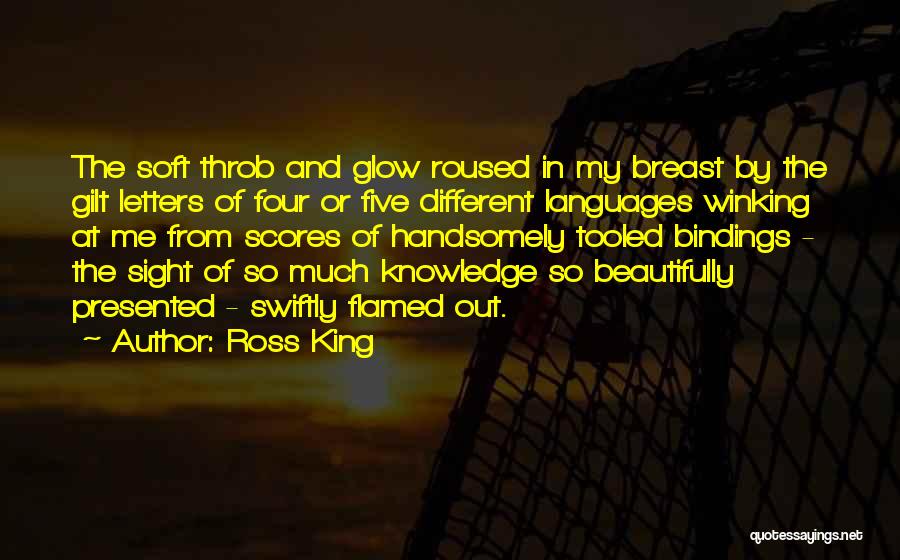 Ross King Quotes: The Soft Throb And Glow Roused In My Breast By The Gilt Letters Of Four Or Five Different Languages Winking