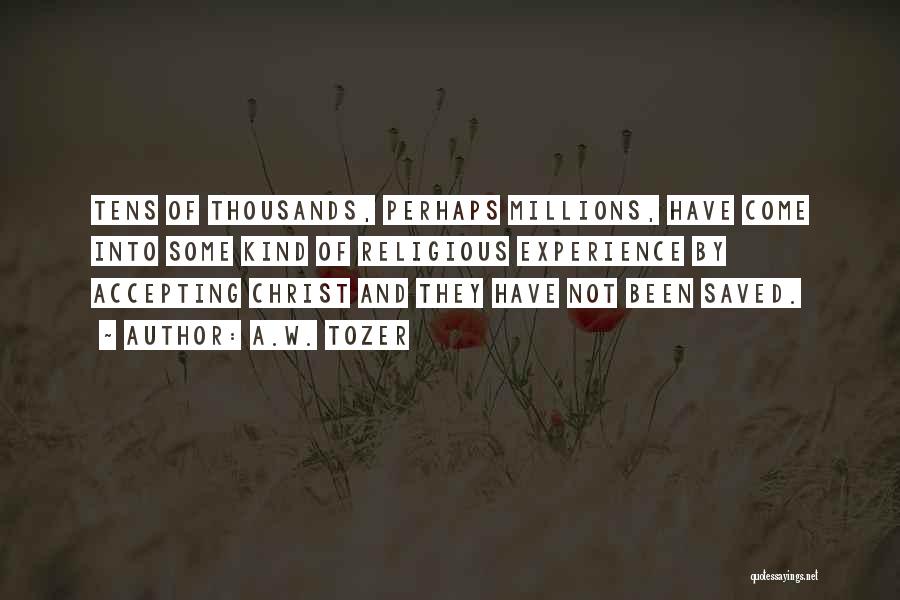 A.W. Tozer Quotes: Tens Of Thousands, Perhaps Millions, Have Come Into Some Kind Of Religious Experience By Accepting Christ And They Have Not