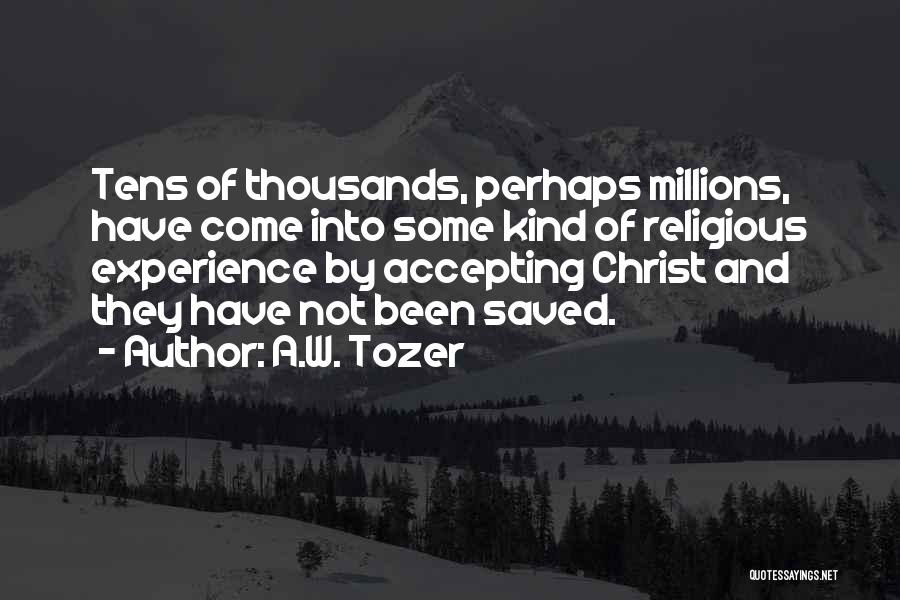 A.W. Tozer Quotes: Tens Of Thousands, Perhaps Millions, Have Come Into Some Kind Of Religious Experience By Accepting Christ And They Have Not