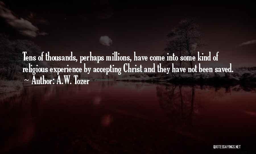 A.W. Tozer Quotes: Tens Of Thousands, Perhaps Millions, Have Come Into Some Kind Of Religious Experience By Accepting Christ And They Have Not