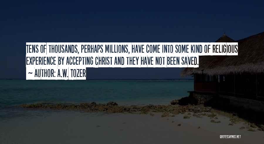 A.W. Tozer Quotes: Tens Of Thousands, Perhaps Millions, Have Come Into Some Kind Of Religious Experience By Accepting Christ And They Have Not