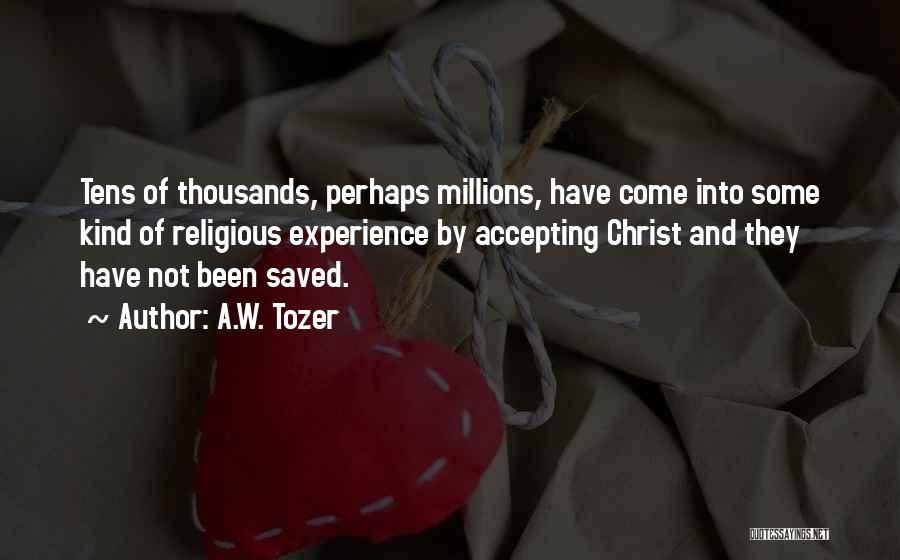 A.W. Tozer Quotes: Tens Of Thousands, Perhaps Millions, Have Come Into Some Kind Of Religious Experience By Accepting Christ And They Have Not