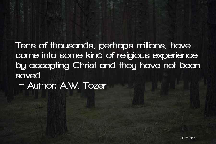 A.W. Tozer Quotes: Tens Of Thousands, Perhaps Millions, Have Come Into Some Kind Of Religious Experience By Accepting Christ And They Have Not