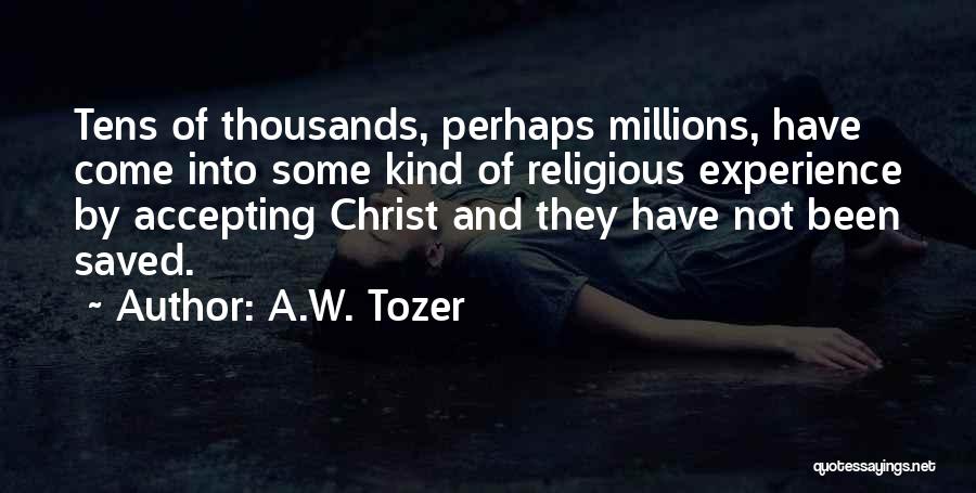 A.W. Tozer Quotes: Tens Of Thousands, Perhaps Millions, Have Come Into Some Kind Of Religious Experience By Accepting Christ And They Have Not