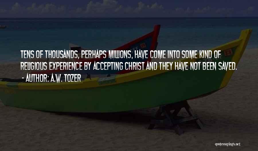 A.W. Tozer Quotes: Tens Of Thousands, Perhaps Millions, Have Come Into Some Kind Of Religious Experience By Accepting Christ And They Have Not