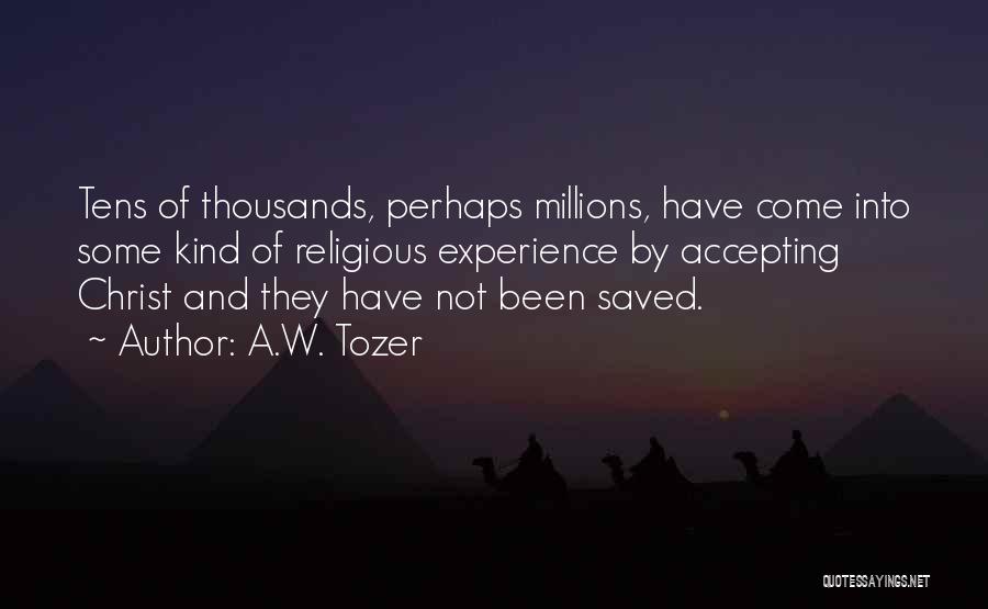 A.W. Tozer Quotes: Tens Of Thousands, Perhaps Millions, Have Come Into Some Kind Of Religious Experience By Accepting Christ And They Have Not