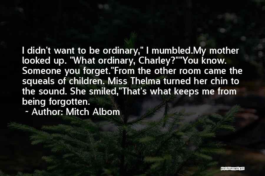 Mitch Albom Quotes: I Didn't Want To Be Ordinary, I Mumbled.my Mother Looked Up. What Ordinary, Charley?you Know. Someone You Forget.from The Other