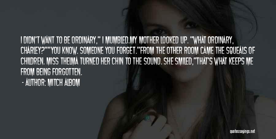 Mitch Albom Quotes: I Didn't Want To Be Ordinary, I Mumbled.my Mother Looked Up. What Ordinary, Charley?you Know. Someone You Forget.from The Other