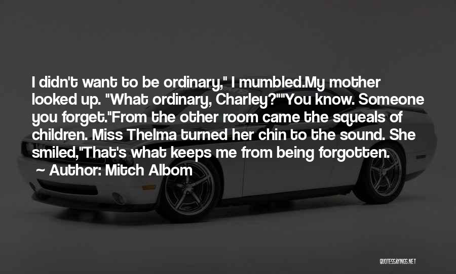 Mitch Albom Quotes: I Didn't Want To Be Ordinary, I Mumbled.my Mother Looked Up. What Ordinary, Charley?you Know. Someone You Forget.from The Other