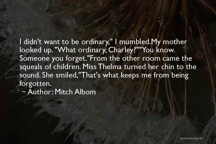 Mitch Albom Quotes: I Didn't Want To Be Ordinary, I Mumbled.my Mother Looked Up. What Ordinary, Charley?you Know. Someone You Forget.from The Other