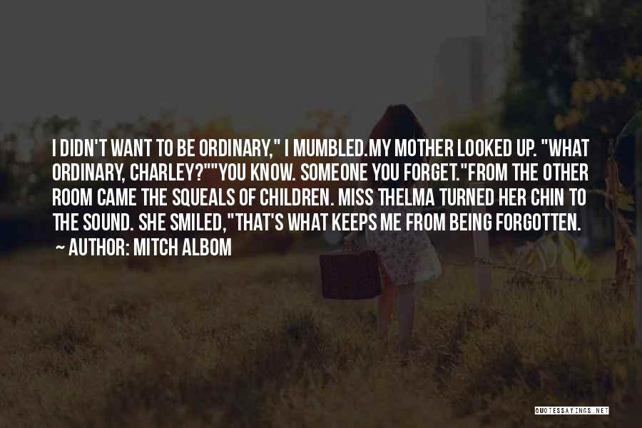 Mitch Albom Quotes: I Didn't Want To Be Ordinary, I Mumbled.my Mother Looked Up. What Ordinary, Charley?you Know. Someone You Forget.from The Other