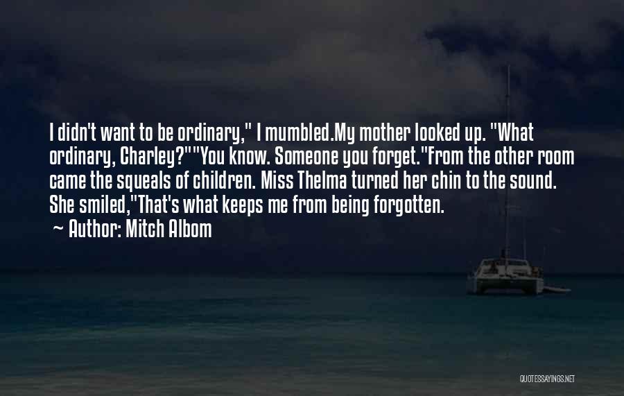 Mitch Albom Quotes: I Didn't Want To Be Ordinary, I Mumbled.my Mother Looked Up. What Ordinary, Charley?you Know. Someone You Forget.from The Other