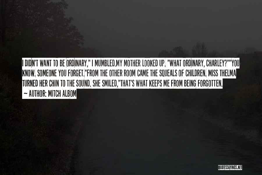 Mitch Albom Quotes: I Didn't Want To Be Ordinary, I Mumbled.my Mother Looked Up. What Ordinary, Charley?you Know. Someone You Forget.from The Other