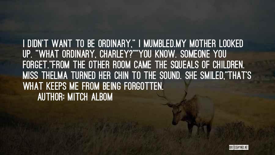 Mitch Albom Quotes: I Didn't Want To Be Ordinary, I Mumbled.my Mother Looked Up. What Ordinary, Charley?you Know. Someone You Forget.from The Other