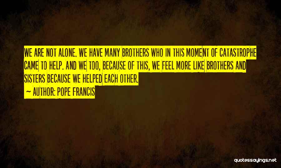 Pope Francis Quotes: We Are Not Alone. We Have Many Brothers Who In This Moment Of Catastrophe Came To Help. And We Too,