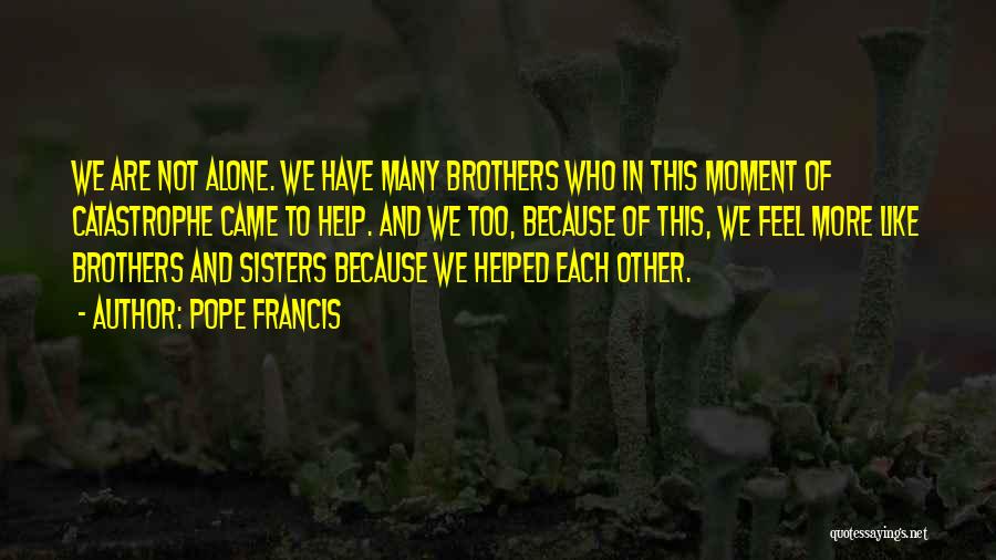 Pope Francis Quotes: We Are Not Alone. We Have Many Brothers Who In This Moment Of Catastrophe Came To Help. And We Too,