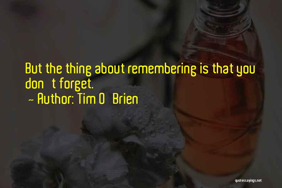 Tim O'Brien Quotes: But The Thing About Remembering Is That You Don't Forget.