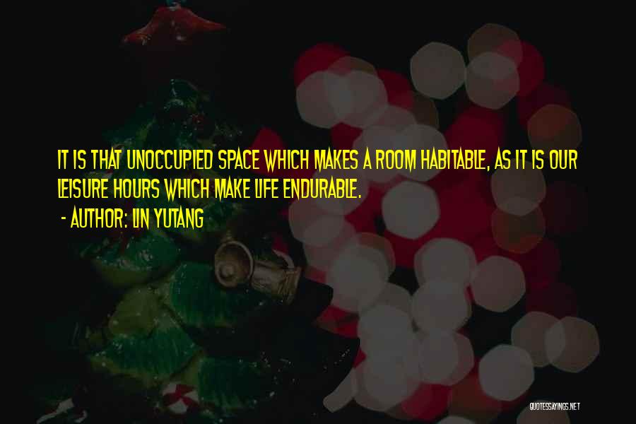 Lin Yutang Quotes: It Is That Unoccupied Space Which Makes A Room Habitable, As It Is Our Leisure Hours Which Make Life Endurable.
