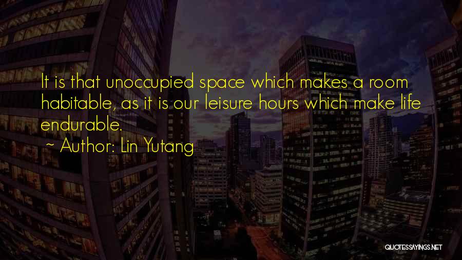 Lin Yutang Quotes: It Is That Unoccupied Space Which Makes A Room Habitable, As It Is Our Leisure Hours Which Make Life Endurable.