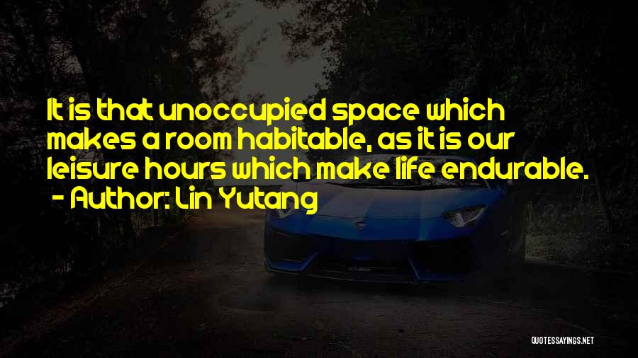 Lin Yutang Quotes: It Is That Unoccupied Space Which Makes A Room Habitable, As It Is Our Leisure Hours Which Make Life Endurable.
