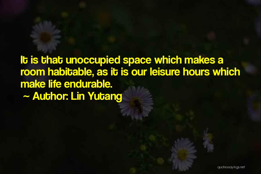 Lin Yutang Quotes: It Is That Unoccupied Space Which Makes A Room Habitable, As It Is Our Leisure Hours Which Make Life Endurable.