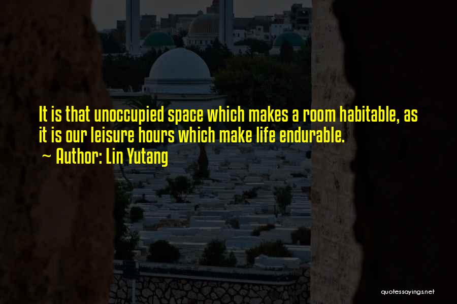 Lin Yutang Quotes: It Is That Unoccupied Space Which Makes A Room Habitable, As It Is Our Leisure Hours Which Make Life Endurable.