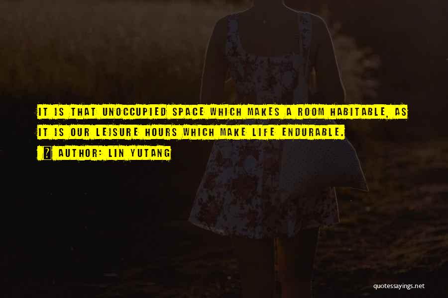 Lin Yutang Quotes: It Is That Unoccupied Space Which Makes A Room Habitable, As It Is Our Leisure Hours Which Make Life Endurable.