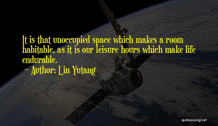 Lin Yutang Quotes: It Is That Unoccupied Space Which Makes A Room Habitable, As It Is Our Leisure Hours Which Make Life Endurable.