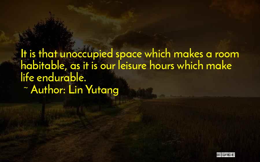 Lin Yutang Quotes: It Is That Unoccupied Space Which Makes A Room Habitable, As It Is Our Leisure Hours Which Make Life Endurable.