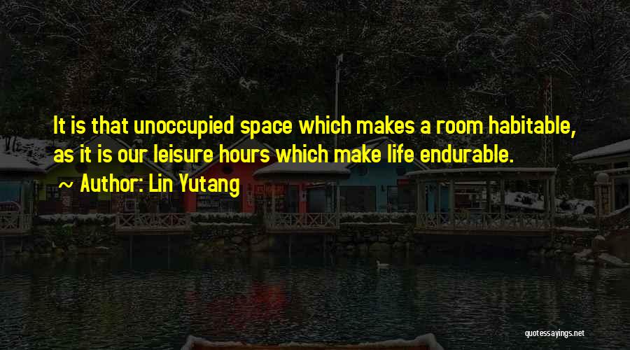 Lin Yutang Quotes: It Is That Unoccupied Space Which Makes A Room Habitable, As It Is Our Leisure Hours Which Make Life Endurable.
