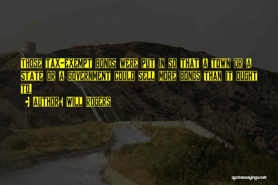 Will Rogers Quotes: Those Tax-exempt Bonds Were Put In So That A Town Or A State Or A Government Could Sell More Bonds
