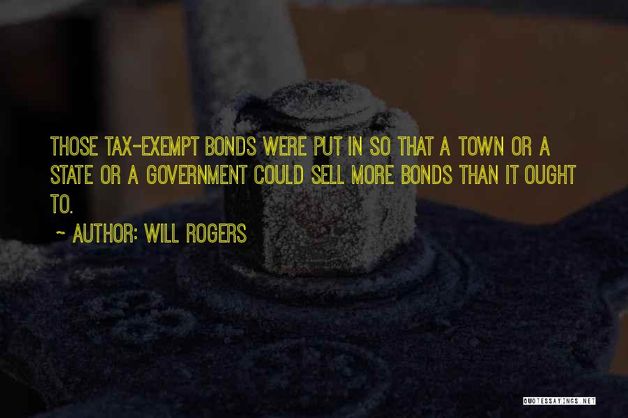 Will Rogers Quotes: Those Tax-exempt Bonds Were Put In So That A Town Or A State Or A Government Could Sell More Bonds