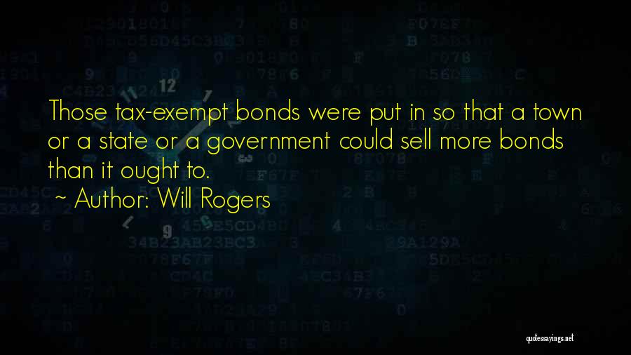 Will Rogers Quotes: Those Tax-exempt Bonds Were Put In So That A Town Or A State Or A Government Could Sell More Bonds