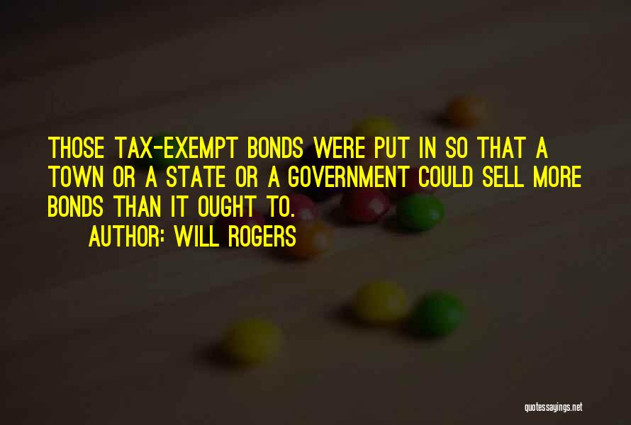 Will Rogers Quotes: Those Tax-exempt Bonds Were Put In So That A Town Or A State Or A Government Could Sell More Bonds