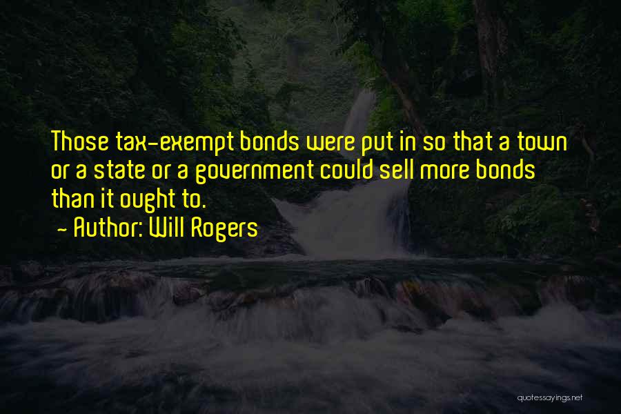 Will Rogers Quotes: Those Tax-exempt Bonds Were Put In So That A Town Or A State Or A Government Could Sell More Bonds