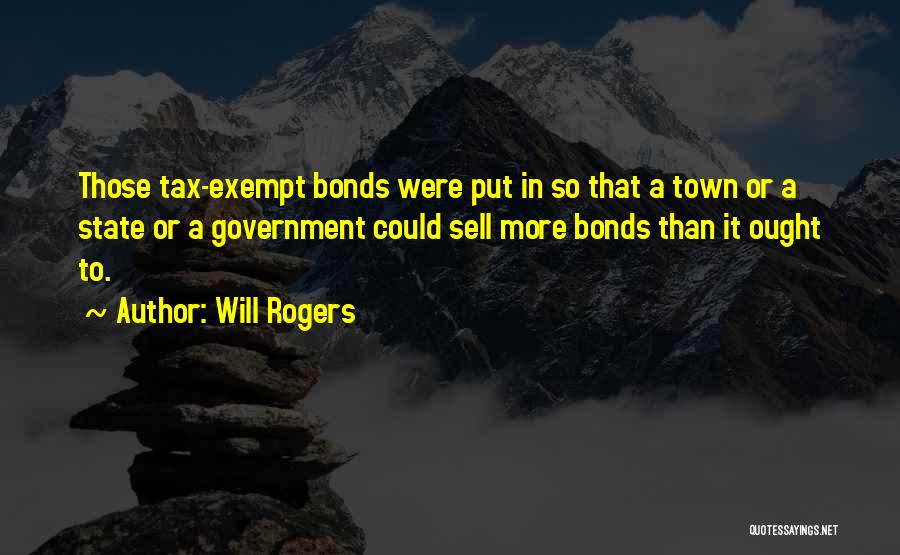 Will Rogers Quotes: Those Tax-exempt Bonds Were Put In So That A Town Or A State Or A Government Could Sell More Bonds